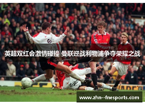 英超双红会激情碰撞 曼联迎战利物浦争夺荣耀之战