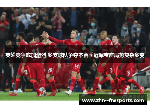 英超竞争愈加激烈 多支球队争夺本赛季冠军宝座局势复杂多变
