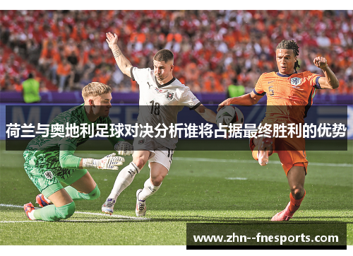 荷兰与奥地利足球对决分析谁将占据最终胜利的优势 荷兰与奥地利足球对决分析谁将占据最终胜利的优势