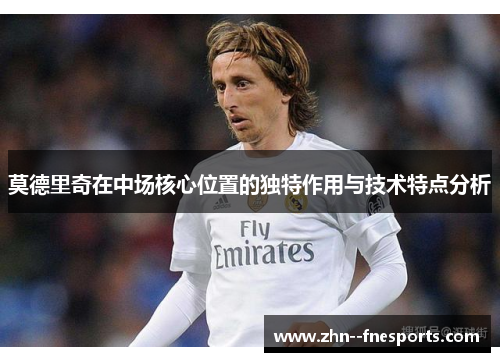 莫德里奇在中场核心位置的独特作用与技术特点分析 莫德里奇在中场核心位置的独特作用与技术特点分析