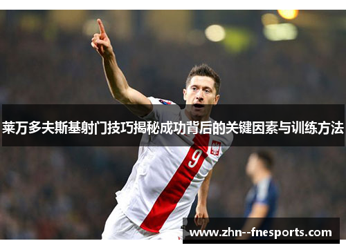 莱万多夫斯基射门技巧揭秘成功背后的关键因素与训练方法 莱万多夫斯基射门技巧揭秘成功背后的关键因素与训练方法