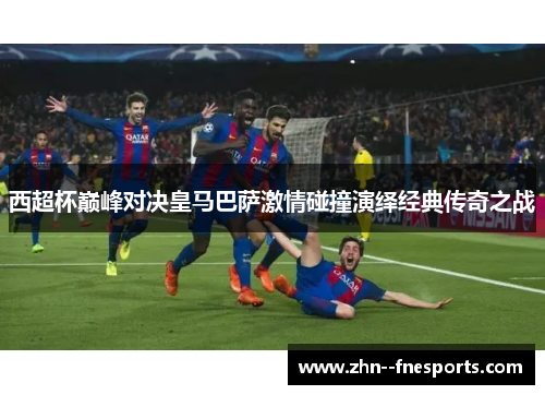 西超杯巅峰对决皇马巴萨激情碰撞演绎经典传奇之战