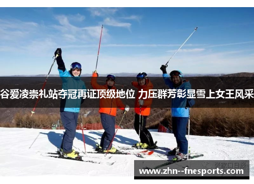 谷爱凌崇礼站夺冠再证顶级地位 力压群芳彰显雪上女王风采