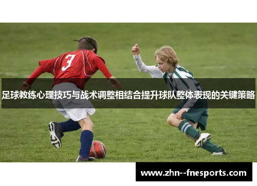 足球教练心理技巧与战术调整相结合提升球队整体表现的关键策略 足球教练心理技巧与战术调整相结合提升球队整体表现的关键策略