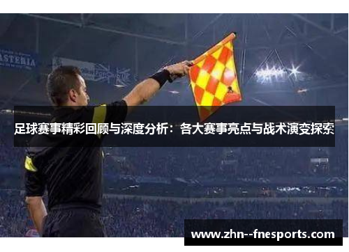 足球赛事精彩回顾与深度分析:各大赛事亮点与战术演变探索 足球赛事精彩回顾与深度分析:各大赛事亮点与战术演变探索