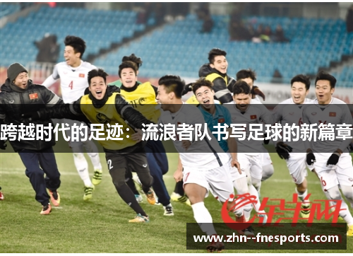 跨越时代的足迹:流浪者队书写足球的新篇章 跨越时代的足迹:流浪者队书写足球的新篇章