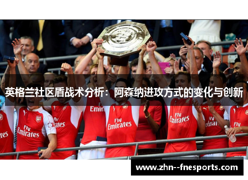 英格兰社区盾战术分析:阿森纳进攻方式的变化与创新 英格兰社区盾战术分析:阿森纳进攻方式的变化与创新