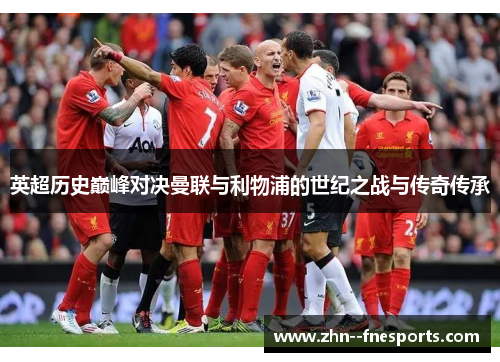 英超历史巅峰对决曼联与利物浦的世纪之战与传奇传承 英超历史巅峰对决曼联与利物浦的世纪之战与传奇传承