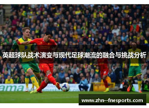 英超球队战术演变与现代足球潮流的融合与挑战分析 英超球队战术演变与现代足球潮流的融合与挑战分析