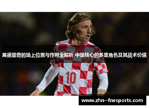 莫德里奇的场上位置与作用全解析 中场核心的多重角色及其战术价值 莫德里奇的场上位置与作用全解析 中场核心的多重角色及其战术价值