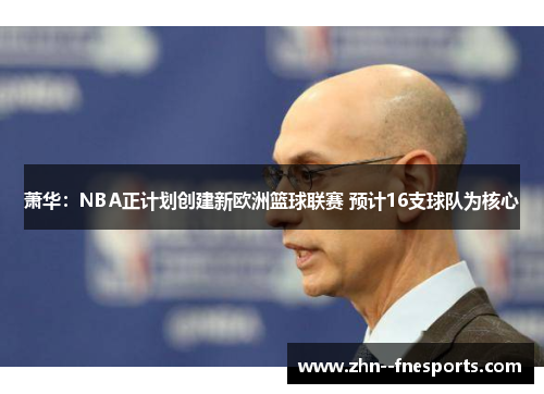 萧华:NBA正计划创建新欧洲篮球联赛 预计16支球队为核心 萧华:NBA正计划创建新欧洲篮球联赛 预计16支球队为核心