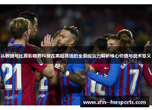 从数据与比赛影响看科曼在英超赛场的全面统治力解析核心价值与战术意义
