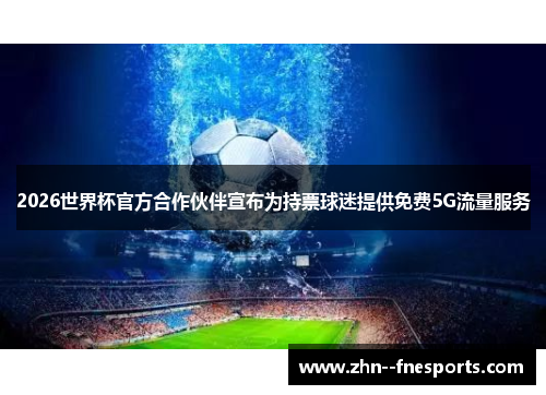 2026世界杯官方合作伙伴宣布为持票球迷提供免费5G流量服务