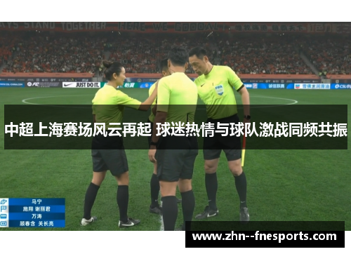 中超上海赛场风云再起 球迷热情与球队激战同频共振