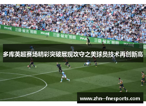 多库英超赛场精彩突破展现攻守之美球员技术再创新高