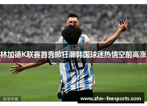 林加德K联赛首秀掀狂潮韩国球迷热情空前高涨