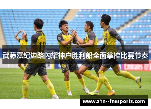 武藤嘉纪边路闪耀神户胜利船全面掌控比赛节奏 武藤嘉纪边路闪耀神户胜利船全面掌控比赛节奏