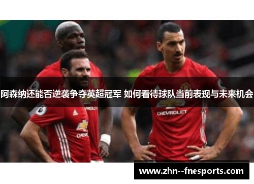 阿森纳还能否逆袭争夺英超冠军 如何看待球队当前表现与未来机会