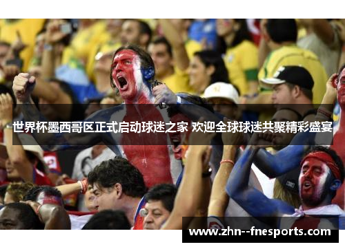 世界杯墨西哥区正式启动球迷之家 欢迎全球球迷共聚精彩盛宴 世界杯墨西哥区正式启动球迷之家 欢迎全球球迷共聚精彩盛宴