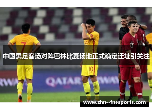 中国男足客场对阵巴林比赛场地正式确定迁址引关注 中国男足客场对阵巴林比赛场地正式确定迁址引关注