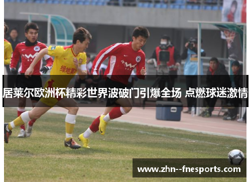 居莱尔欧洲杯精彩世界波破门引爆全场 点燃球迷激情 居莱尔欧洲杯精彩世界波破门引爆全场 点燃球迷激情