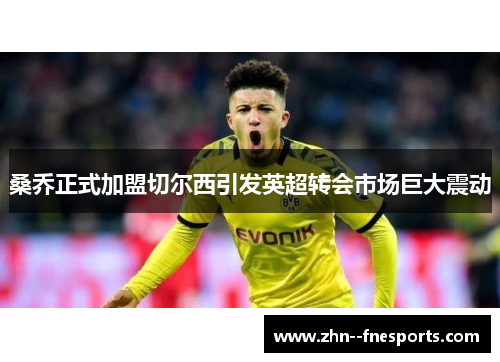 桑乔正式加盟切尔西引发英超转会市场巨大震动 桑乔正式加盟切尔西引发英超转会市场巨大震动