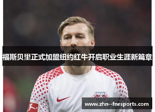 福斯贝里正式加盟纽约红牛开启职业生涯新篇章 福斯贝里正式加盟纽约红牛开启职业生涯新篇章