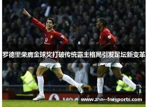罗德里荣膺金球奖打破传统霸主格局引发足坛新变革 罗德里荣膺金球奖打破传统霸主格局引发足坛新变革