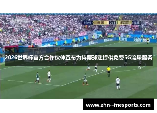 2026世界杯官方合作伙伴宣布为持票球迷提供免费5G流量服务 2026世界杯官方合作伙伴宣布为持票球迷提供免费5G流量服务